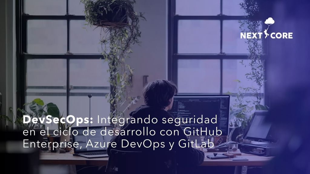 DevSecOps: Integrando seguridad en el ciclo de desarrollo con GitHub Enterprise, Azure DevOps y GitLab